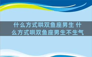 什么方式哄双鱼座男生 什么方式哄双鱼座男生不生气